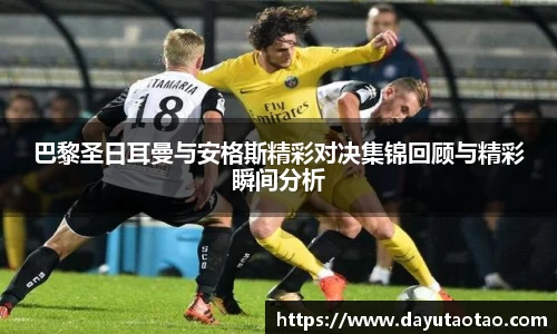 巴黎圣日耳曼与安格斯精彩对决集锦回顾与精彩瞬间分析