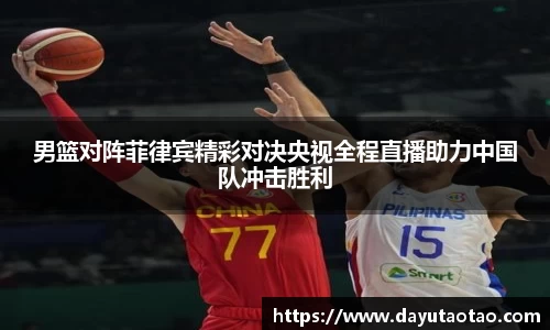 男篮对阵菲律宾精彩对决央视全程直播助力中国队冲击胜利
