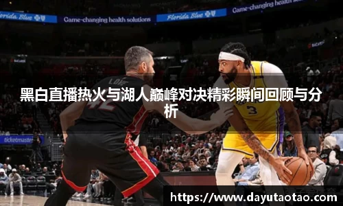 黑白直播热火与湖人巅峰对决精彩瞬间回顾与分析