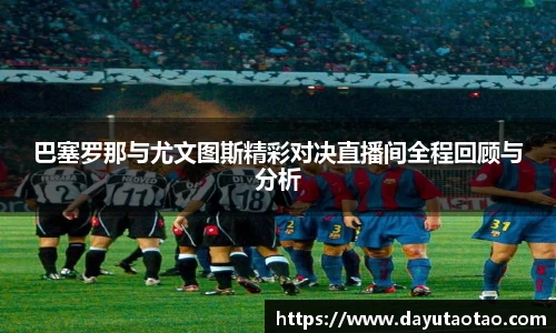 巴塞罗那与尤文图斯精彩对决直播间全程回顾与分析