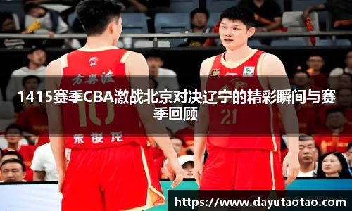 1415赛季CBA激战北京对决辽宁的精彩瞬间与赛季回顾